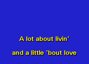 A lot about livin'

and a little 'bout love