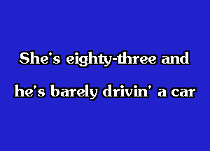 She's eighty-three and

he's barely drivin' a car