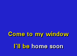 Come to my window

I'll be home soon