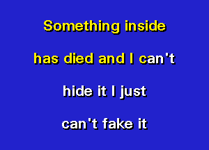 Something inside

has died and I can't

hide it I just

can't fake it