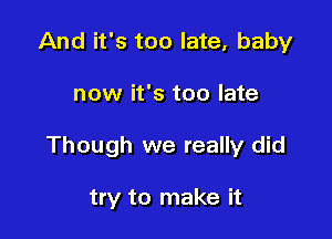 And it's too late, baby

now it's too late

Though we really did

try to make it