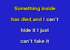 Something inside

has died. and I can't
hide it I just

can't fake it