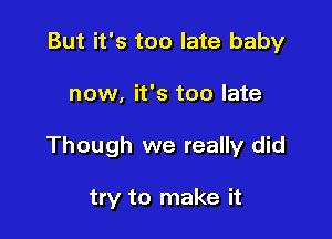 But it's too late baby

now, it's too late

Though we really did

try to make it