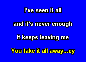 Pve seen it all
and it's never enough

It keeps leaving me

You take it all away...ey