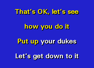 That's OK, let's see
how you do it

Put up your dukes

Let's get down to it