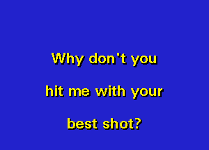 Why don't you

hit me with your

best shot?