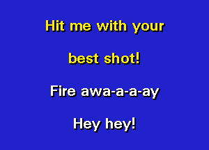 Hit me with your

best shot!

Fire awa-a-a-ay

Hey hey!