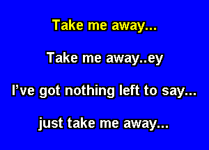 Take me away...

Take me away..ey

We got nothing left to say...

just take me away...