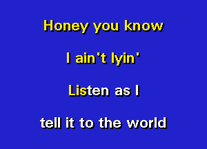 Honey you know

I ain't lyin'
Listen as I

tell it to the world