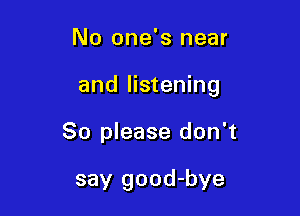 No one's near

and listening

So please don't

say good-bye
