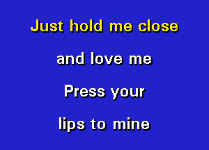 Just hold me close

and love me

Press your

lips to mine