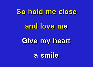 80 hold me close

and love me

Give my heart

a smile