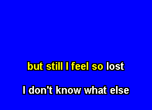 but still I feel so lost

I don't know what else
