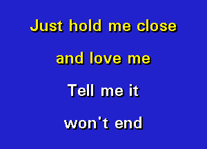 Just hold me close

and love me
Tell me it

won't end