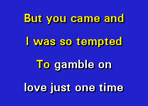 But you came and

l was so tempted

To gamble on

love just one time