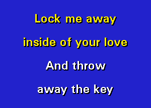 Lock me away

inside of your love
And throw

away the key
