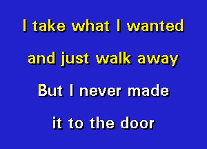 I take what I wanted

and just walk away

But I never made

it to the door