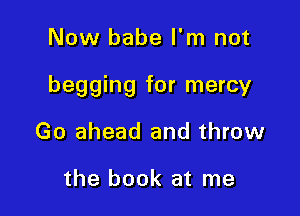 Now babe I'm not

begging for mercy

Go ahead and throw

the book at me