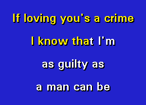 If loving you's a crime

I know that I'm
as guilty as

a man can be