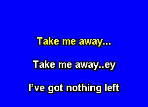 Take me away...

Take me away..ey

We got nothing left