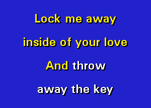 Lock me away

inside of your love
And throw

away the key