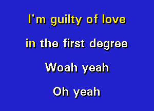 I'm guilty of love

in the first degree

Woah yeah
Oh yeah