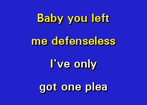 Baby you left
me defenseless

I've only

got one plea