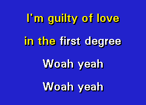 I'm guilty of love

in the first degree

Woah yeah
Woah yeah