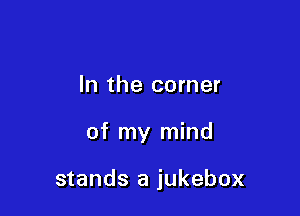 In the corner

of my mind

stands a jukebox
