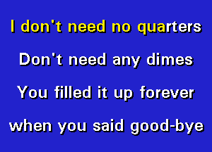 I don't need no quarters
Don't need any dimes
You filled it up forever

when you said good-bye