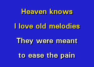 Heaven knows

I love old melodies

They were meant

to ease the pain