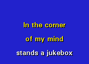 In the corner

of my mind

stands a jukebox