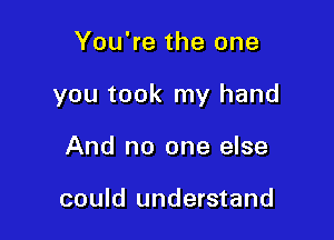 You're the one

you took my hand

And no one else

could understand