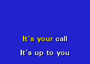 It's your call

It's up to you