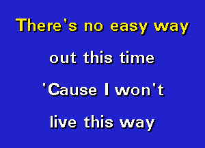 There's no easy way
out this time

'Cause lwon't

live this way