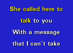 She called here to

talk to you

With a message

that I can't take