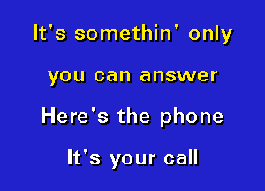 It's somethin' only

YOU can answer

Here's the phone

It's your call