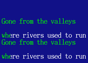 Gone from the valleys

where rivers used to run
Gone from the valleys

where rivers used to run