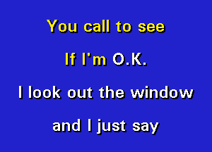 You call to see
If I'm O.K.

I look out the window

and I just say