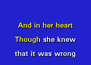 And in her heart

Though she knew

that it was wrong