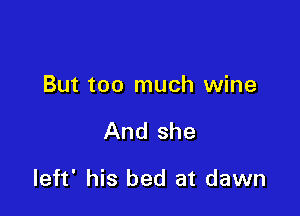 But too much wine

And she

left' his bed at dawn