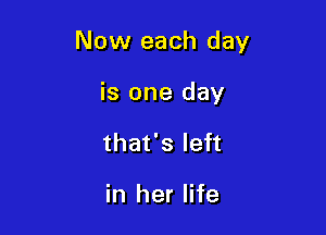 Now each day

is one day
that's left

in her life