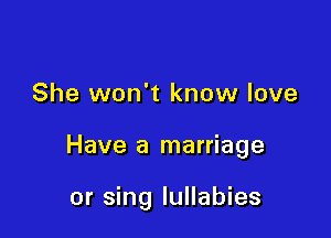 She won't know love

Have a marriage

or sing lullabies