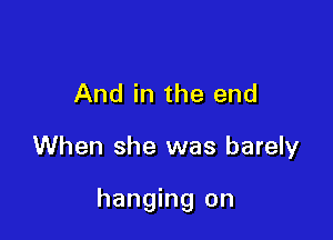 And in the end

When she was barely

hanging on