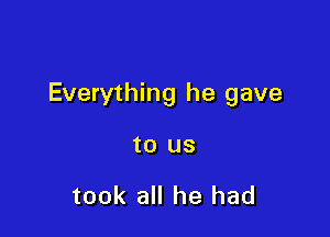 Everything he gave

to US

took all he had