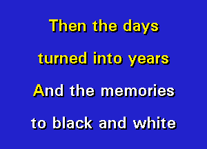 Then the days

turned into years
And the memories

to black and white