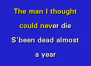 The man I thought

could never die
S'been dead almost

a year