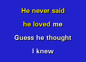 He never said

he loved me

Guess he thought

I knew