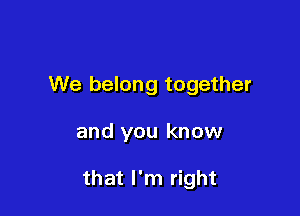 We belong together

and you know

that I'm right