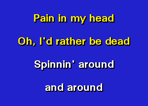 Pain in my head

0h, I'd rather be dead
Spinnin' around

and around